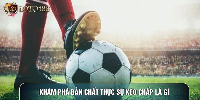Khám phá bản chất thực sự kèo chấp là gì